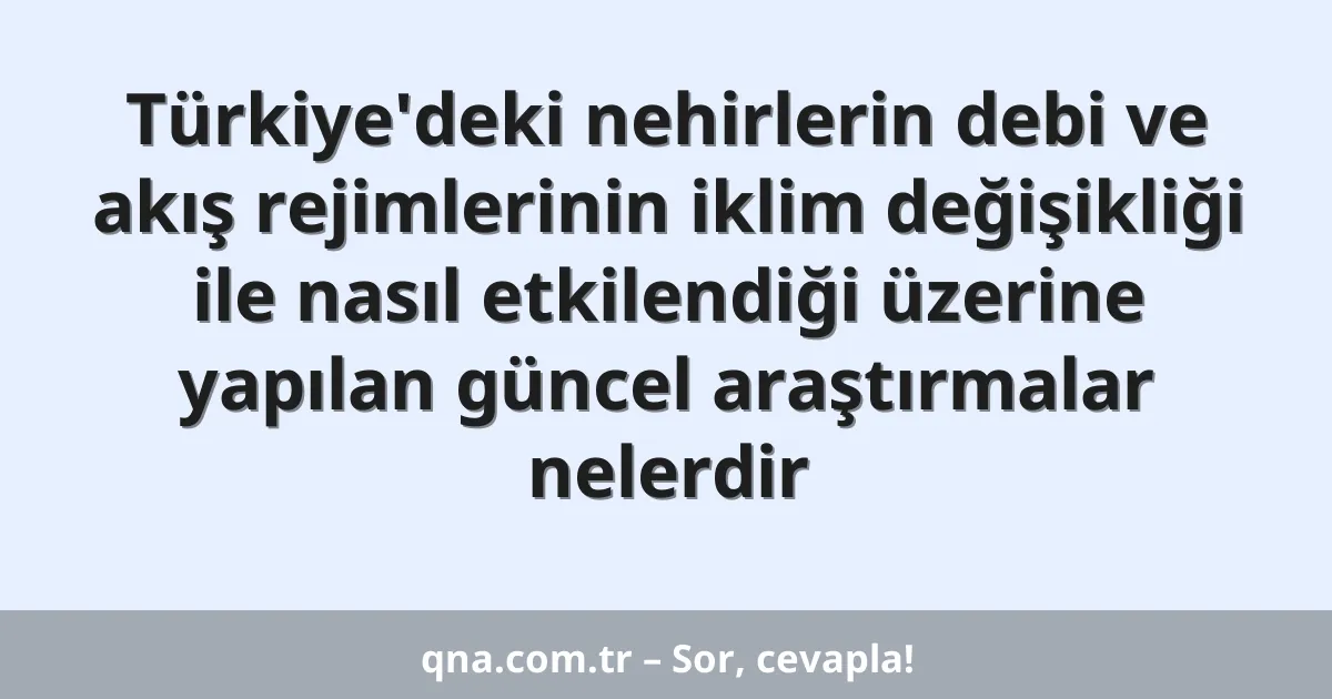 Türkiye'deki nehirlerin debi ve akış rejimlerinin iklim değişikliği ile nasıl etkilendiği üzerine yapılan güncel araştırmalar nelerdir