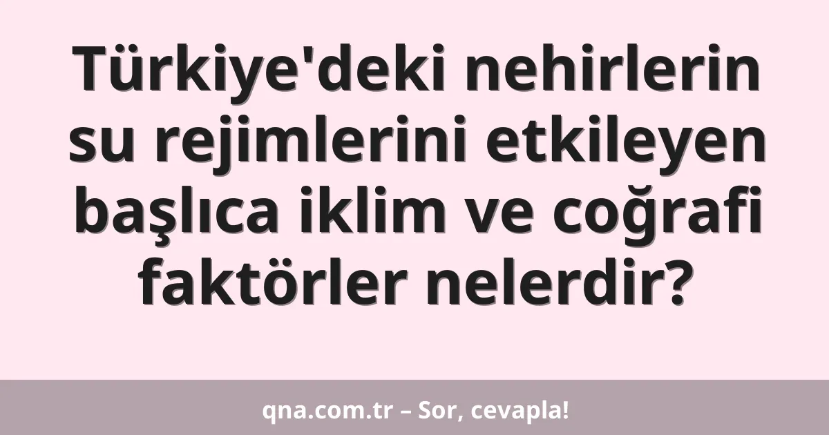 Türkiye'deki nehirlerin su rejimlerini etkileyen başlıca iklim ve coğrafi faktörler nelerdir?