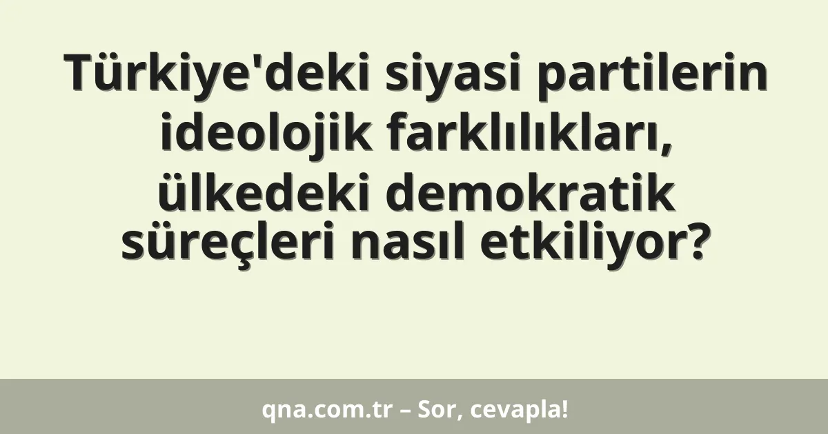 Türkiye'deki siyasi partilerin ideolojik farklılıkları, ülkedeki demokratik süreçleri nasıl etkiliyor?