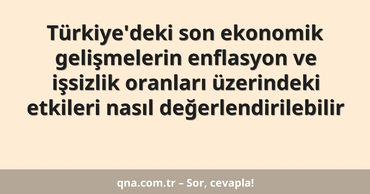 Türkiye'deki son ekonomik gelişmelerin enflasyon ve işsizlik oranları üzerindeki etkileri nasıl değerlendirilebilir