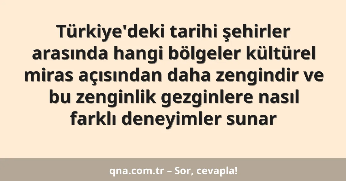 Türkiye'deki tarihi şehirler arasında hangi bölgeler kültürel miras açısından daha zengindir ve bu zenginlik gezginlere nasıl farklı deneyimler sunar