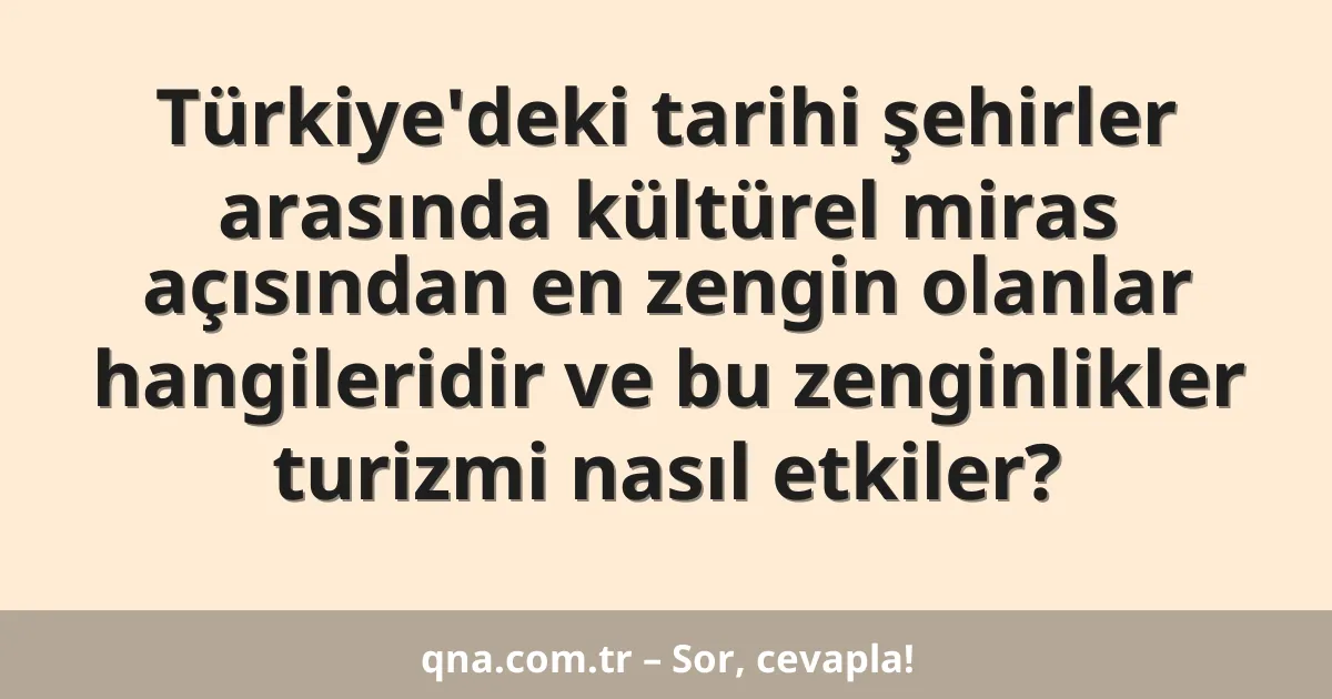 Türkiye'deki tarihi şehirler arasında kültürel miras açısından en zengin olanlar hangileridir ve bu zenginlikler turizmi nasıl etkiler?