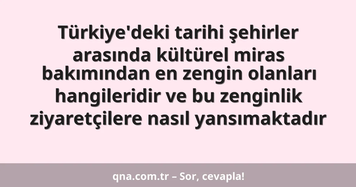 Türkiye'deki tarihi şehirler arasında kültürel miras bakımından en zengin olanları hangileridir ve bu zenginlik ziyaretçilere nasıl yansımaktadır
