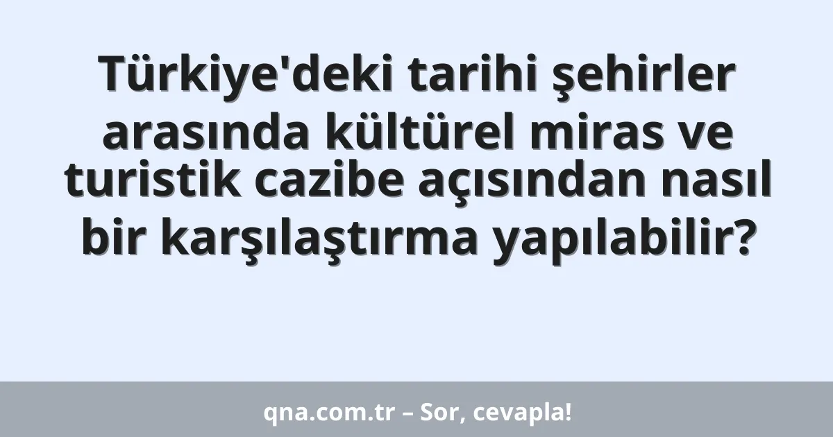 Türkiye'deki tarihi şehirler arasında kültürel miras ve turistik cazibe açısından nasıl bir karşılaştırma yapılabilir?