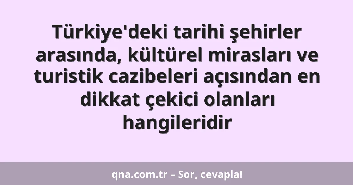 Türkiye'deki tarihi şehirler arasında, kültürel mirasları ve turistik cazibeleri açısından en dikkat çekici olanları hangileridir