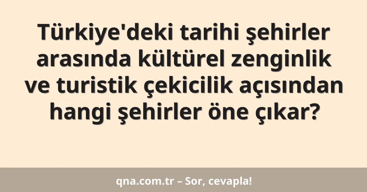 Türkiye'deki tarihi şehirler arasında kültürel zenginlik ve turistik çekicilik açısından hangi şehirler öne çıkar?