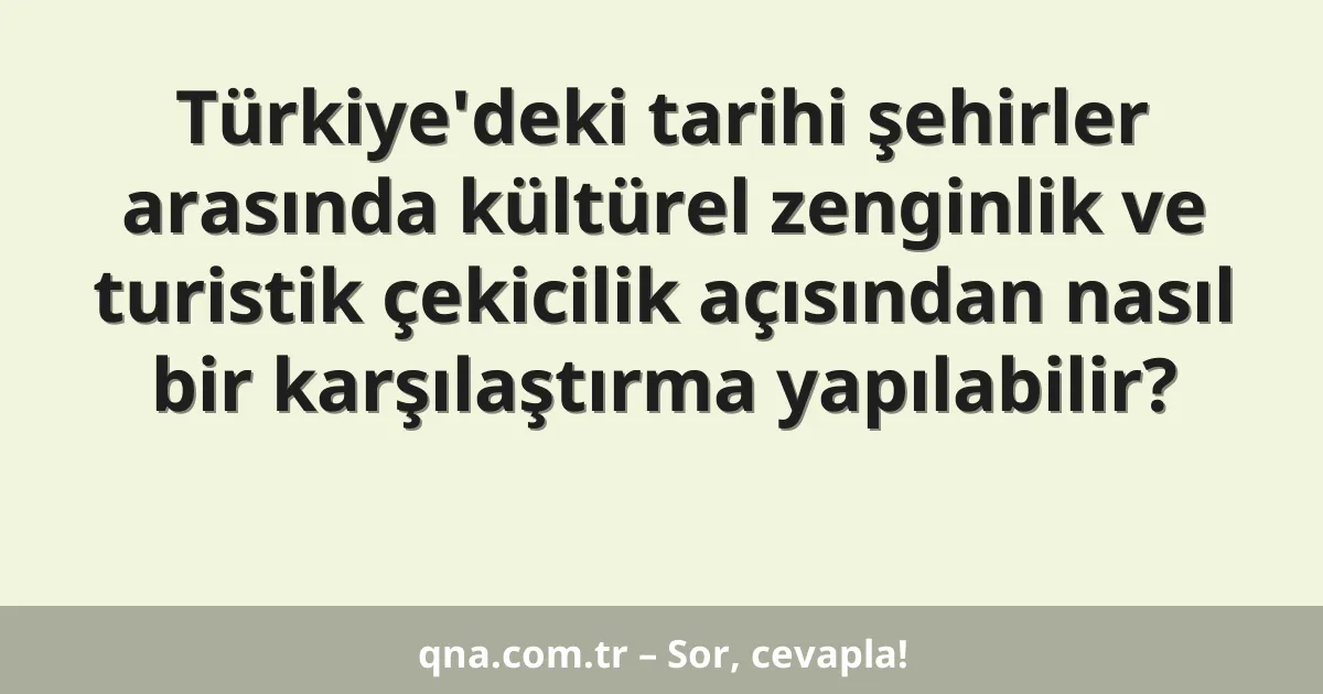 Türkiye'deki tarihi şehirler arasında kültürel zenginlik ve turistik çekicilik açısından nasıl bir karşılaştırma yapılabilir?