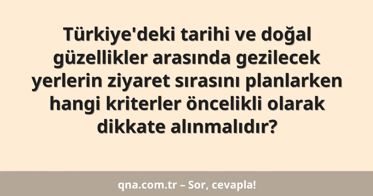 Türkiye'deki tarihi ve doğal güzellikler arasında gezilecek yerlerin ziyaret sırasını planlarken hangi kriterler öncelikli olarak dikkate alınmalıdır?