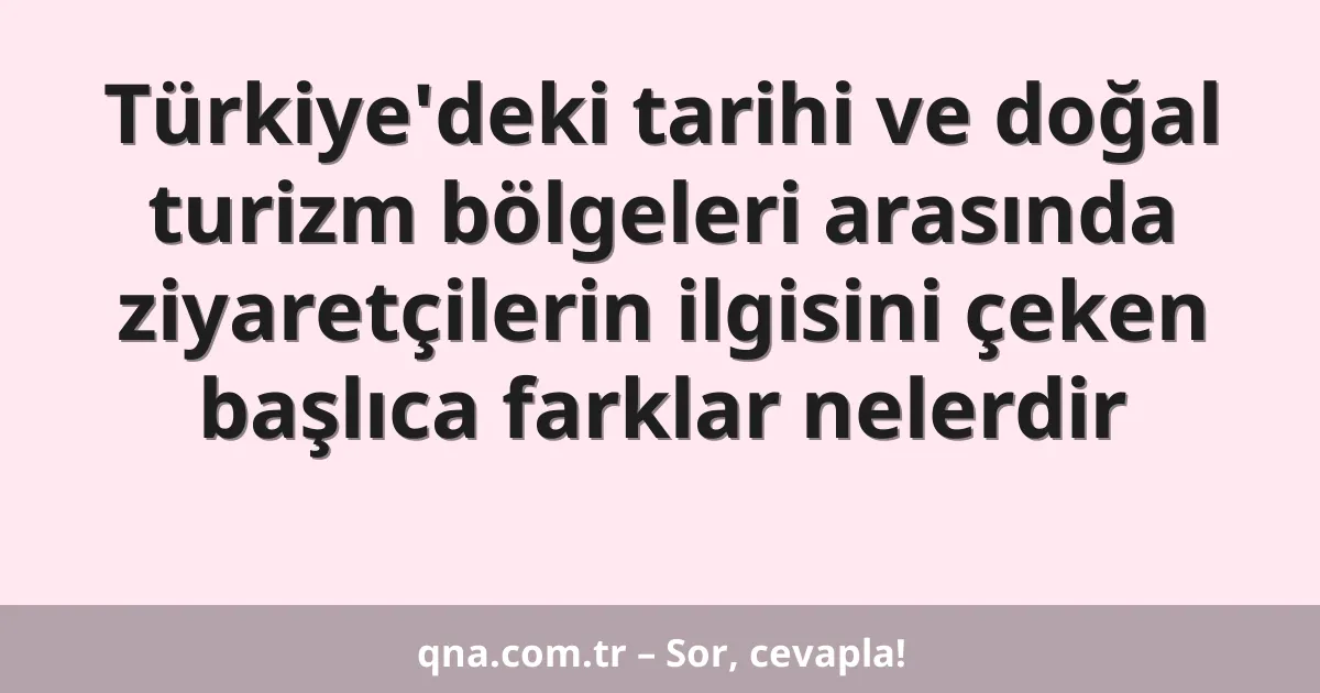 Türkiye'deki tarihi ve doğal turizm bölgeleri arasında ziyaretçilerin ilgisini çeken başlıca farklar nelerdir