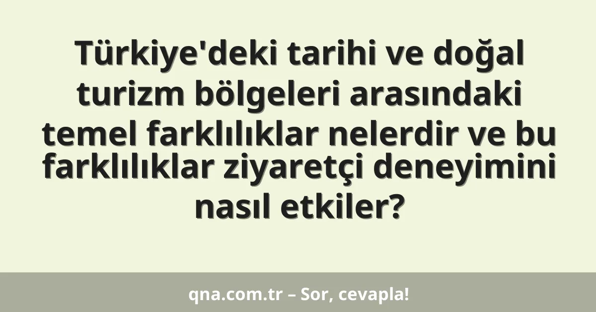 Türkiye'deki tarihi ve doğal turizm bölgeleri arasındaki temel farklılıklar nelerdir ve bu farklılıklar ziyaretçi deneyimini nasıl etkiler?