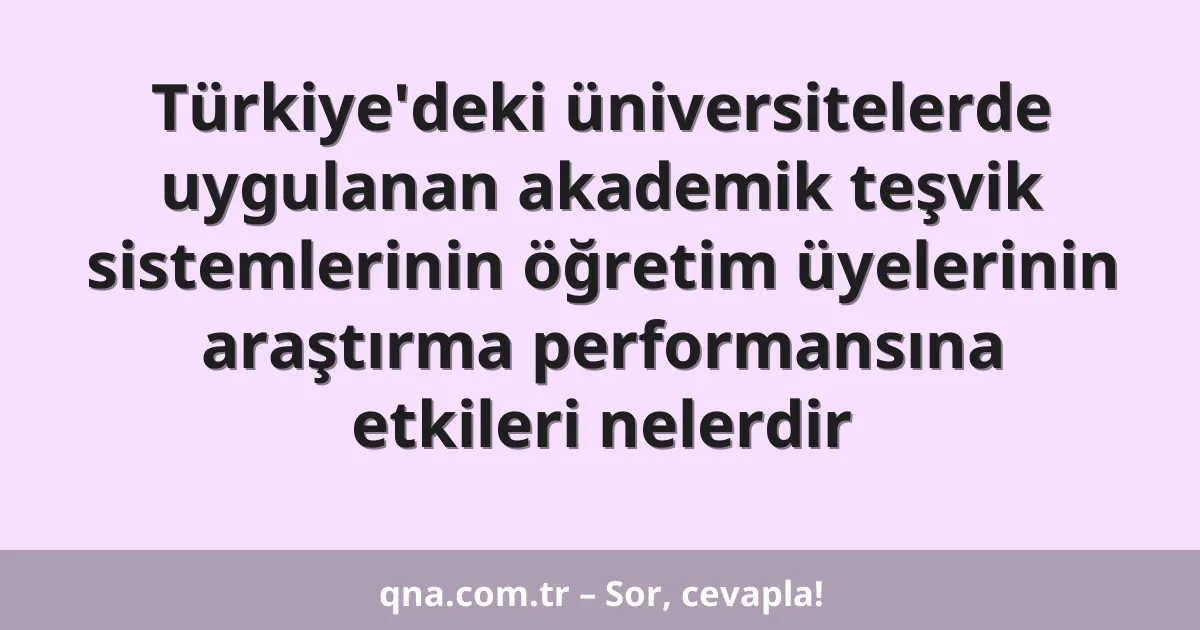 Türkiye'deki üniversitelerde uygulanan akademik teşvik sistemlerinin öğretim üyelerinin araştırma performansına etkileri nelerdir