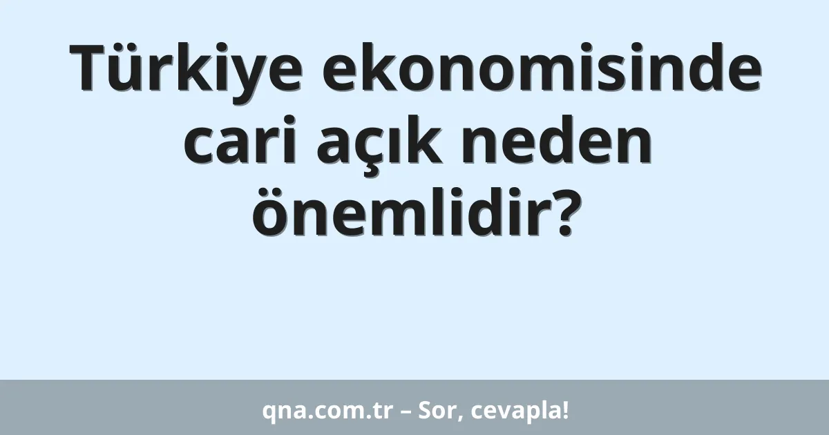 Türkiye ekonomisinde cari açık neden önemlidir?