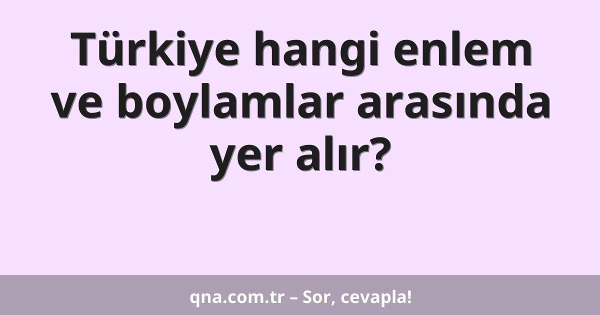 Türkiye hangi enlem ve boylamlar arasında yer alır?