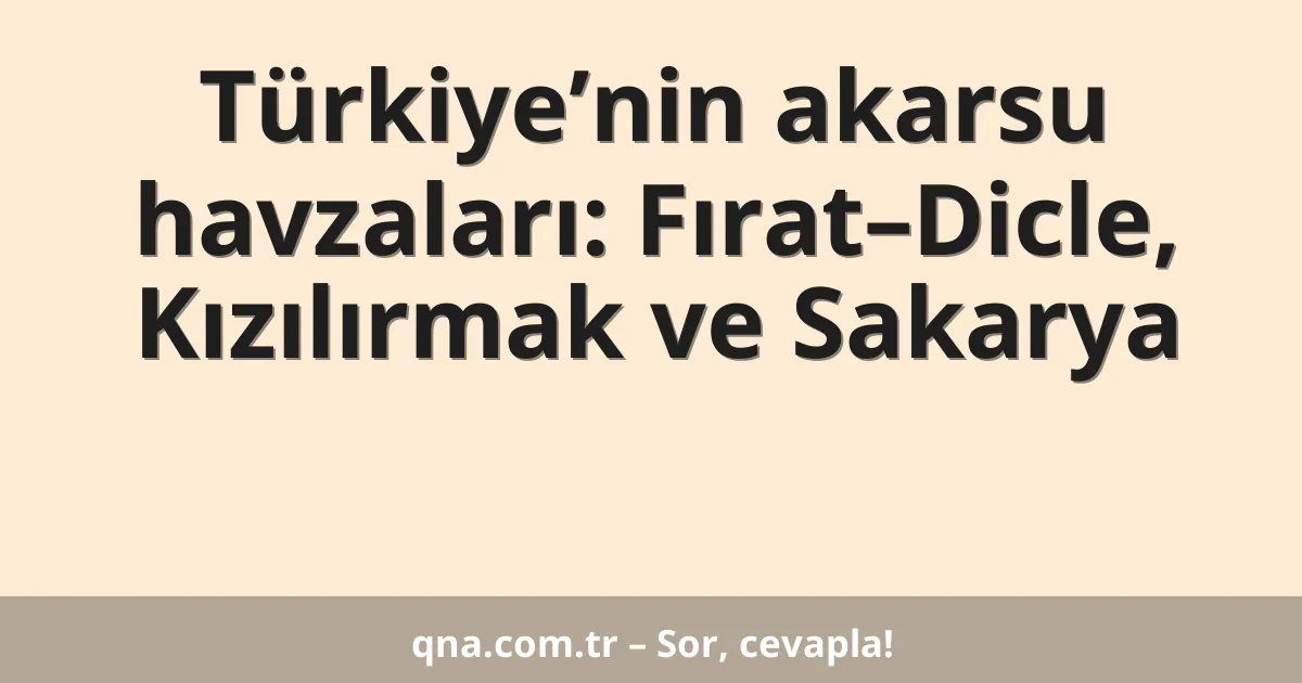 Türkiye’nin akarsu havzaları: Fırat–Dicle, Kızılırmak ve Sakarya