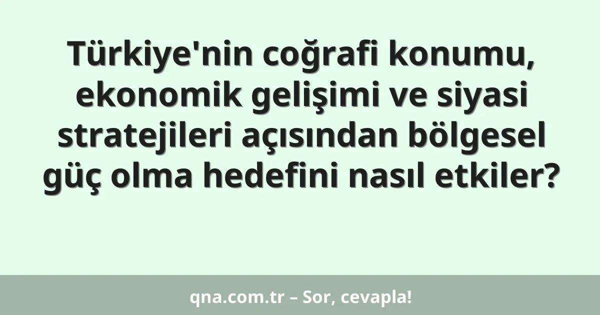 Türkiye'nin coğrafi konumu, ekonomik gelişimi ve siyasi stratejileri açısından bölgesel güç olma hedefini nasıl etkiler?