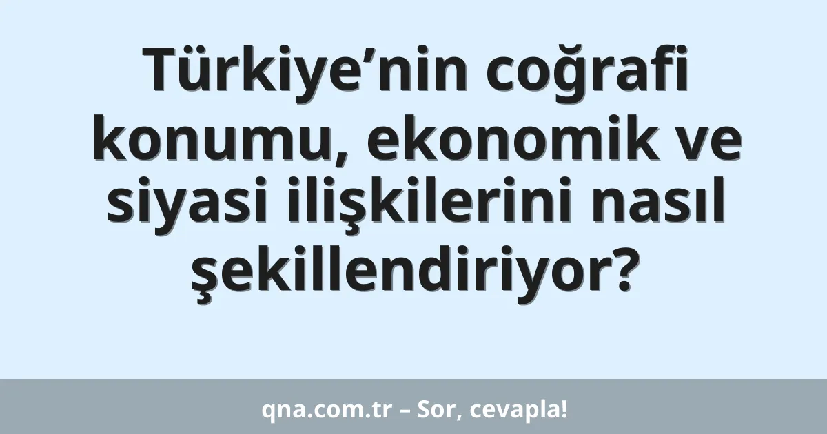 Türkiye’nin coğrafi konumu, ekonomik ve siyasi ilişkilerini nasıl şekillendiriyor?