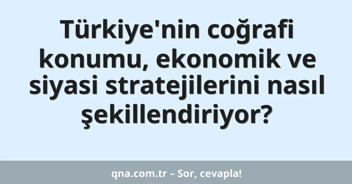 Türkiye'nin coğrafi konumu, ekonomik ve siyasi stratejilerini nasıl şekillendiriyor?