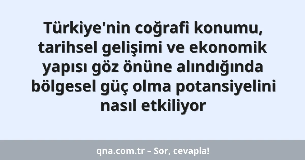 Türkiye'nin coğrafi konumu, tarihsel gelişimi ve ekonomik yapısı göz önüne alındığında bölgesel güç olma potansiyelini nasıl etkiliyor