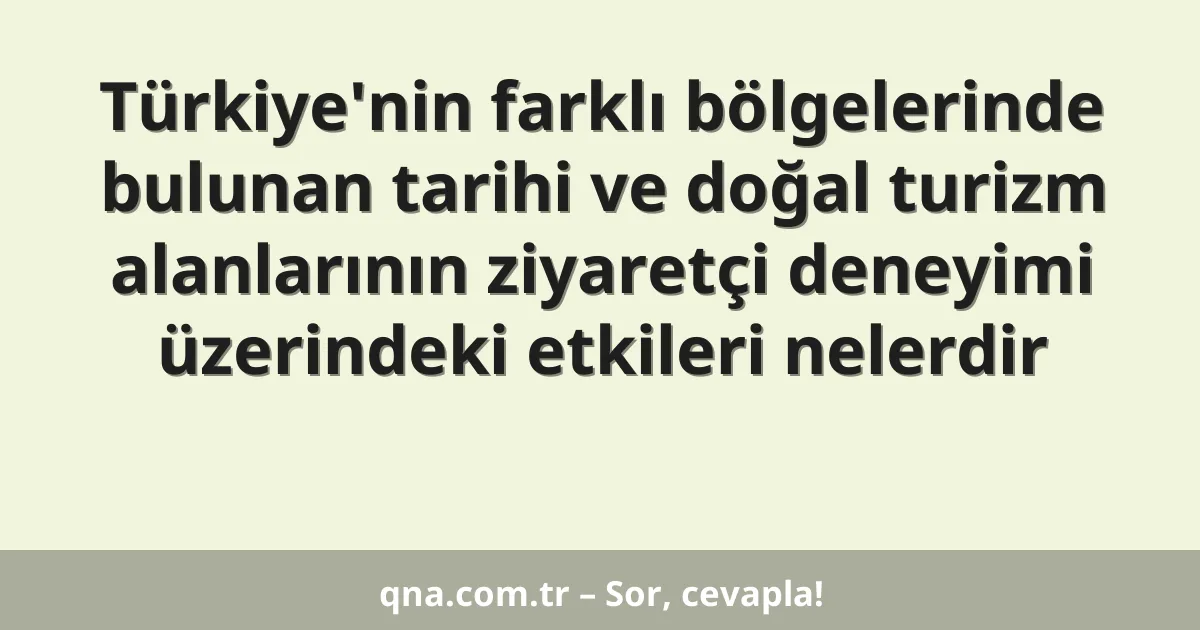 Türkiye'nin farklı bölgelerinde bulunan tarihi ve doğal turizm alanlarının ziyaretçi deneyimi üzerindeki etkileri nelerdir