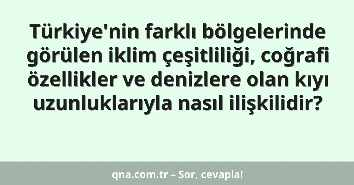 Türkiye'nin farklı bölgelerinde görülen iklim çeşitliliği, coğrafi özellikler ve denizlere olan kıyı uzunluklarıyla nasıl ilişkilidir?
