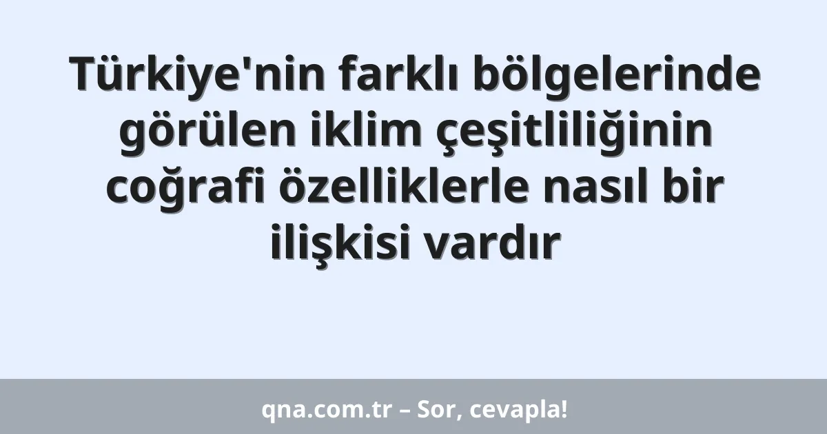 Türkiye'nin farklı bölgelerinde görülen iklim çeşitliliğinin coğrafi özelliklerle nasıl bir ilişkisi vardır
