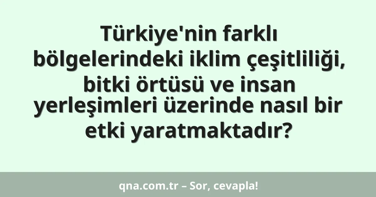 Türkiye'nin farklı bölgelerindeki iklim çeşitliliği, bitki örtüsü ve insan yerleşimleri üzerinde nasıl bir etki yaratmaktadır?