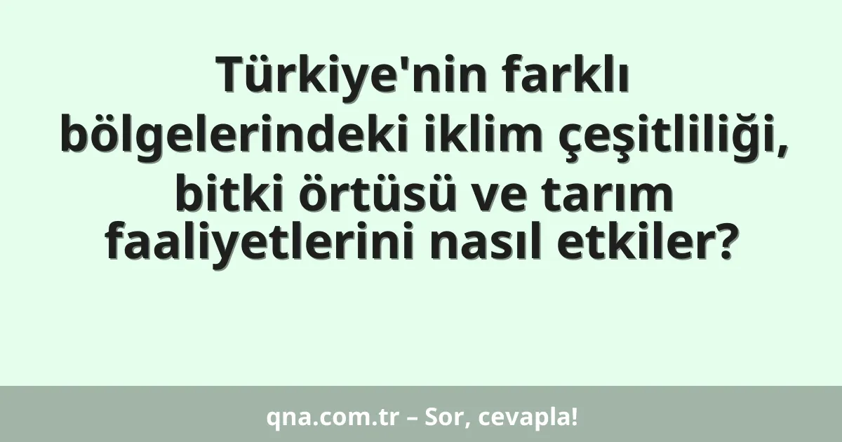 Türkiye'nin farklı bölgelerindeki iklim çeşitliliği, bitki örtüsü ve tarım faaliyetlerini nasıl etkiler?