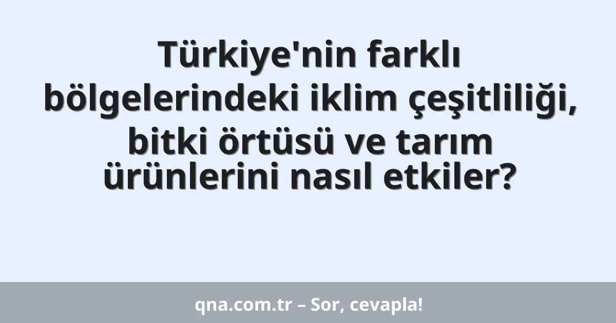 Türkiye'nin farklı bölgelerindeki iklim çeşitliliği, bitki örtüsü ve tarım ürünlerini nasıl etkiler?