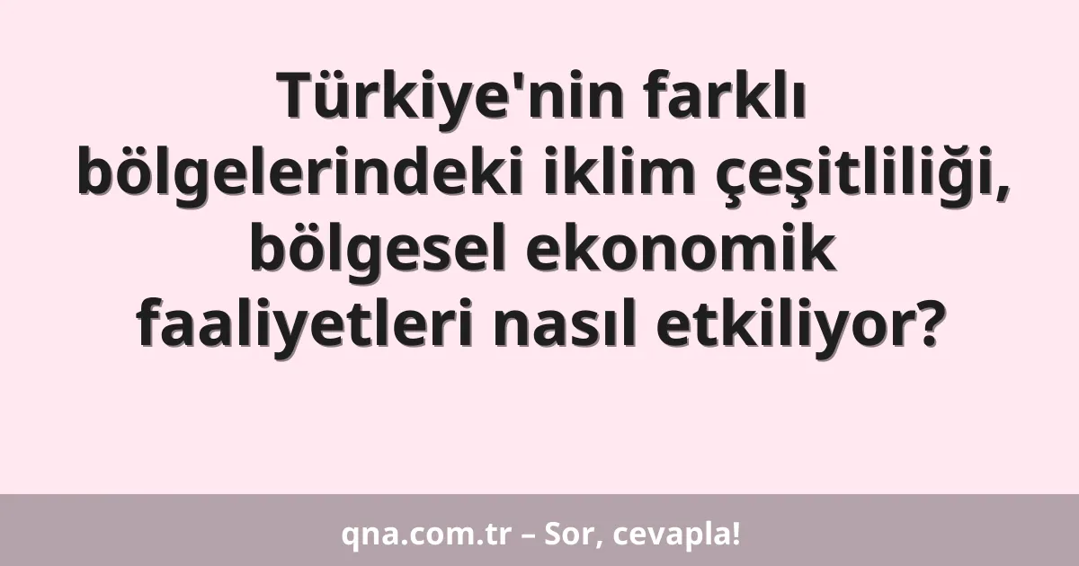 Türkiye'nin farklı bölgelerindeki iklim çeşitliliği, bölgesel ekonomik faaliyetleri nasıl etkiliyor?