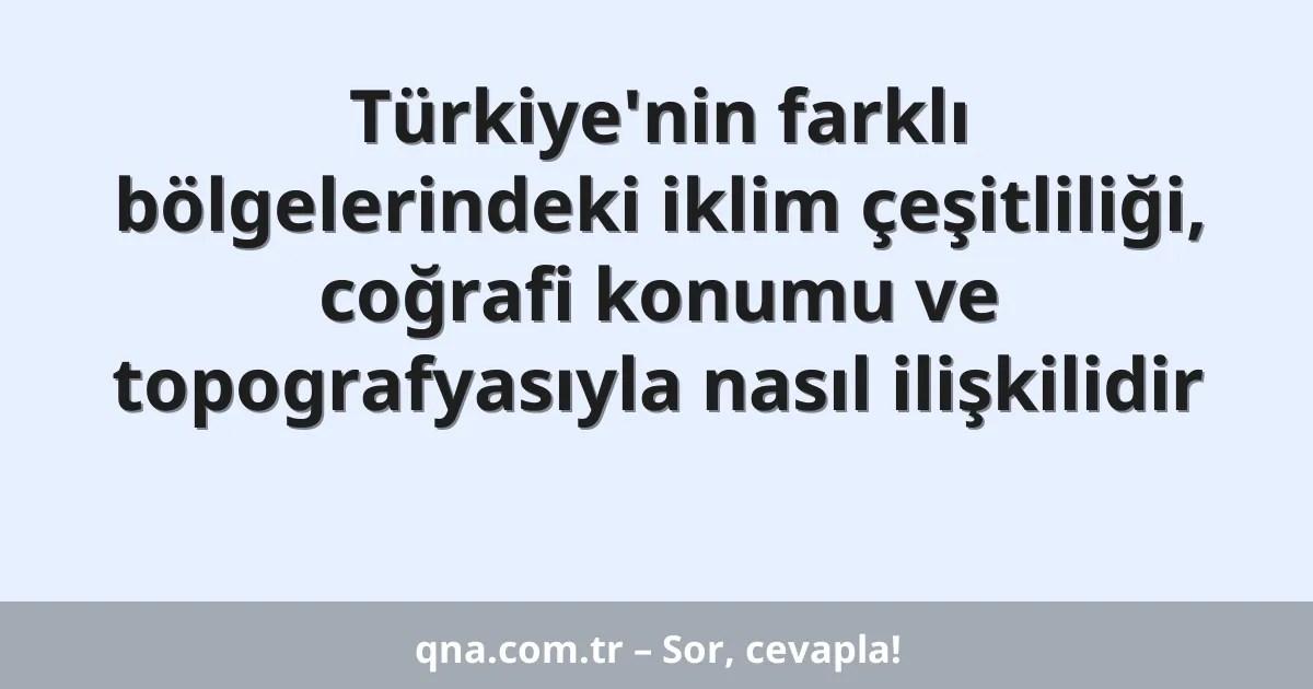 Türkiye'nin farklı bölgelerindeki iklim çeşitliliği, coğrafi konumu ve topografyasıyla nasıl ilişkilidir