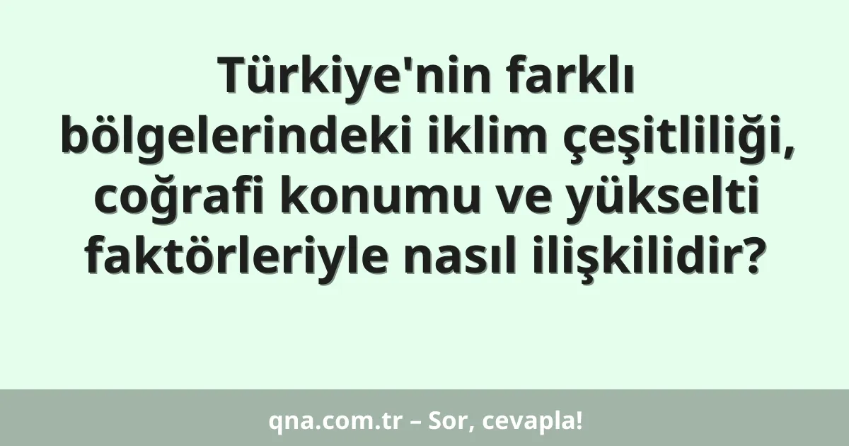 Türkiye'nin farklı bölgelerindeki iklim çeşitliliği, coğrafi konumu ve yükselti faktörleriyle nasıl ilişkilidir?