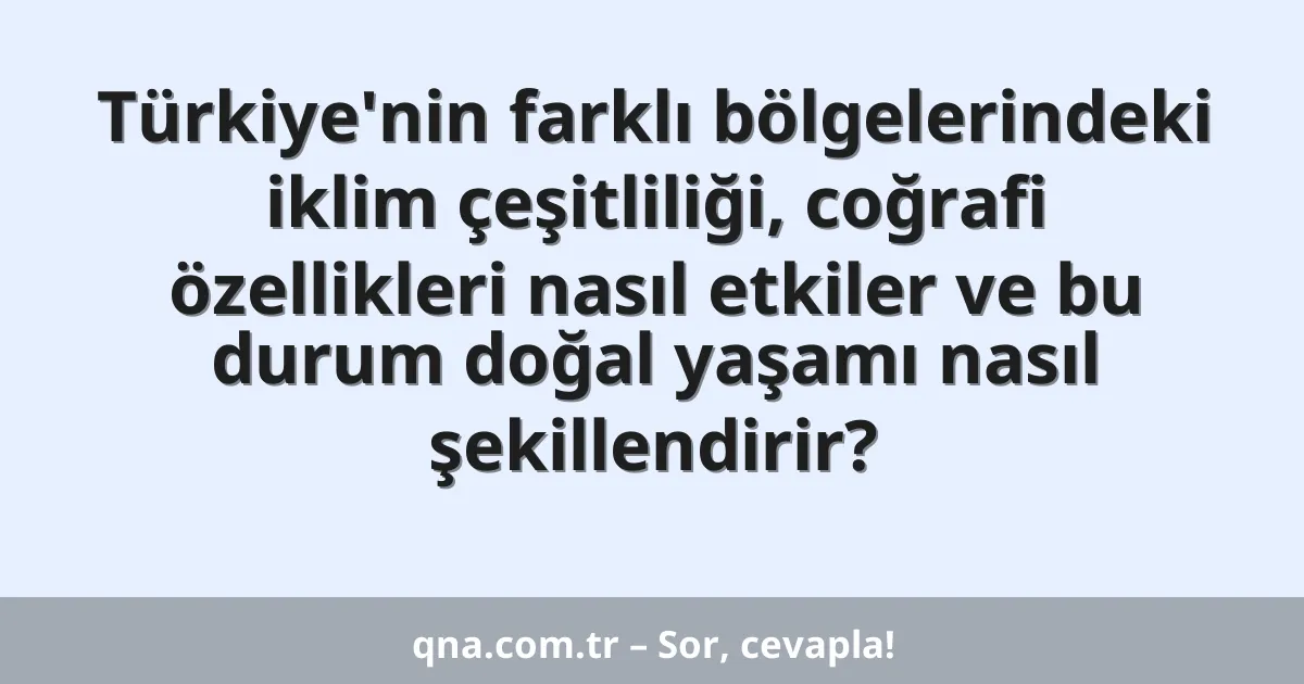 Türkiye'nin farklı bölgelerindeki iklim çeşitliliği, coğrafi özellikleri nasıl etkiler ve bu durum doğal yaşamı nasıl şekillendirir?