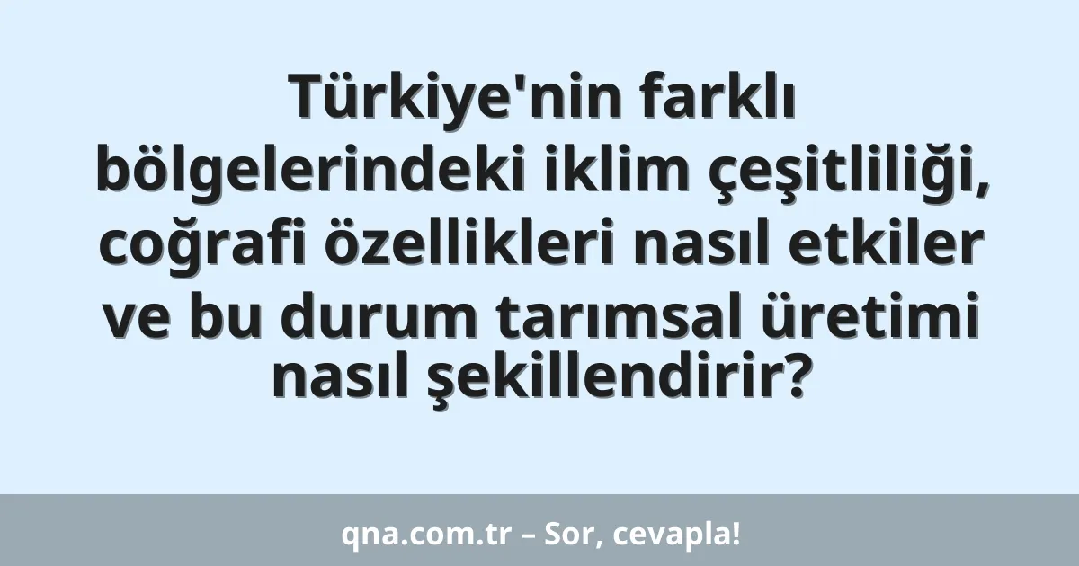 Türkiye'nin farklı bölgelerindeki iklim çeşitliliği, coğrafi özellikleri nasıl etkiler ve bu durum tarımsal üretimi nasıl şekillendirir?