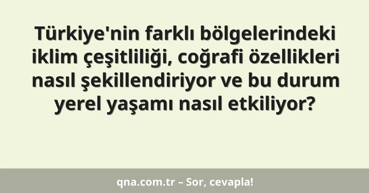 Türkiye'nin farklı bölgelerindeki iklim çeşitliliği, coğrafi özellikleri nasıl şekillendiriyor ve bu durum yerel yaşamı nasıl etkiliyor?