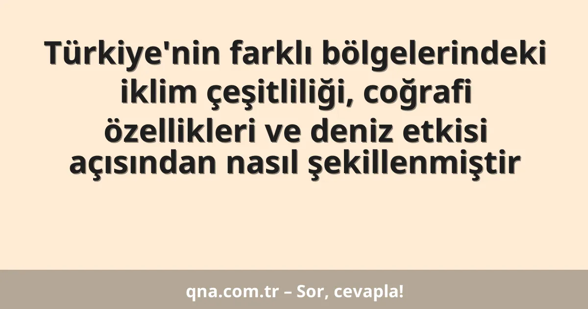 Türkiye'nin farklı bölgelerindeki iklim çeşitliliği, coğrafi özellikleri ve deniz etkisi açısından nasıl şekillenmiştir