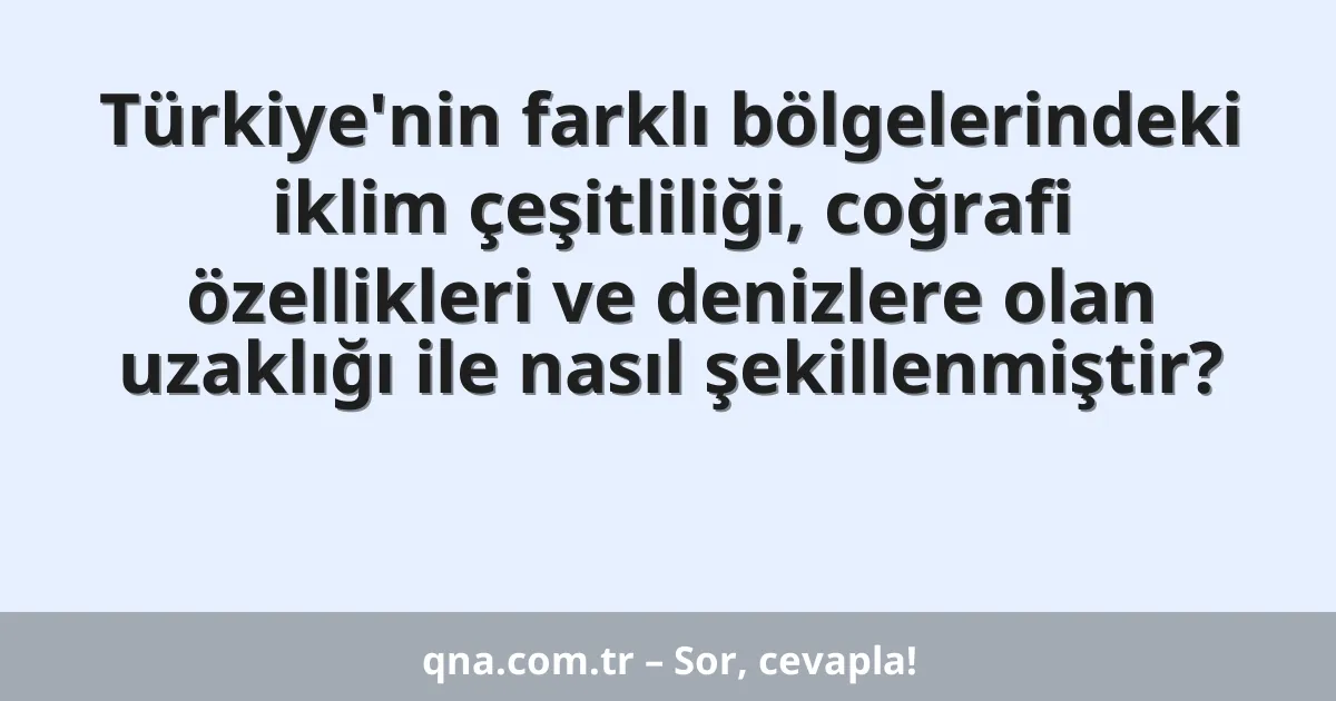 Türkiye'nin farklı bölgelerindeki iklim çeşitliliği, coğrafi özellikleri ve denizlere olan uzaklığı ile nasıl şekillenmiştir?