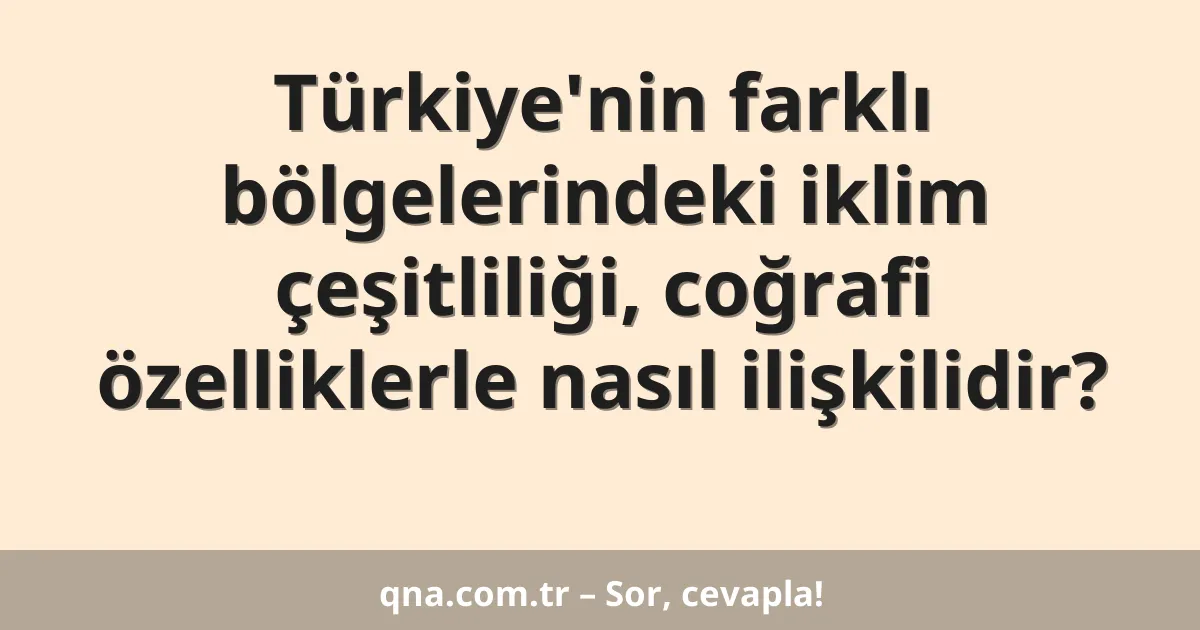 Türkiye'nin farklı bölgelerindeki iklim çeşitliliği, coğrafi özelliklerle nasıl ilişkilidir?