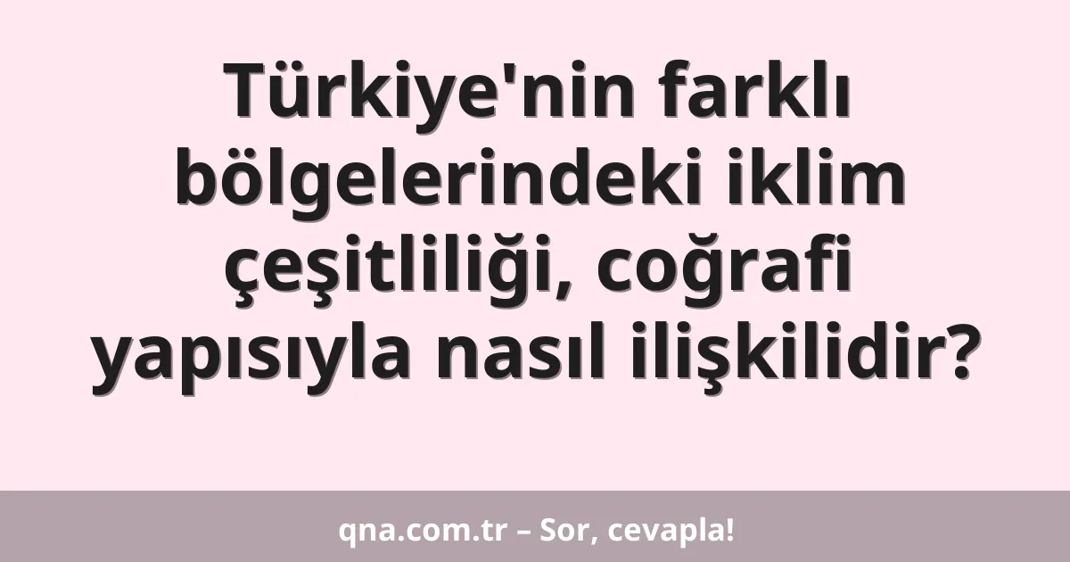 Türkiye'nin farklı bölgelerindeki iklim çeşitliliği, coğrafi yapısıyla nasıl ilişkilidir?