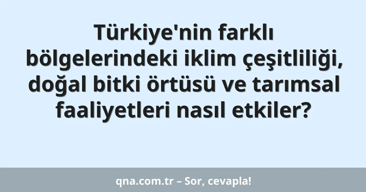 Türkiye'nin farklı bölgelerindeki iklim çeşitliliği, doğal bitki örtüsü ve tarımsal faaliyetleri nasıl etkiler?