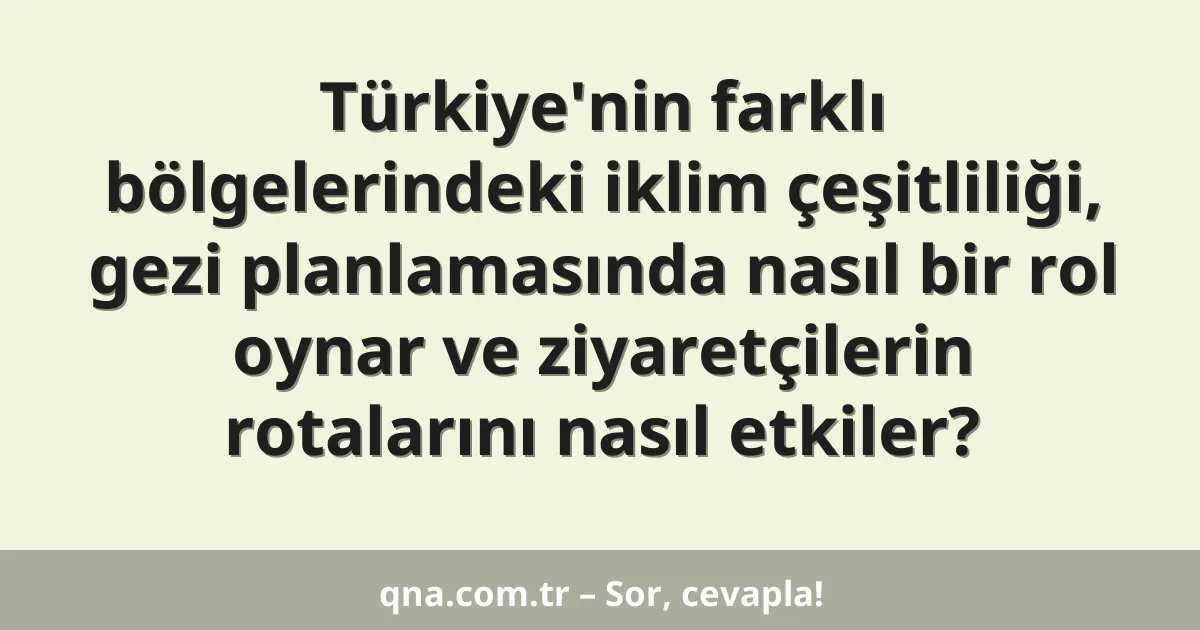 Türkiye'nin farklı bölgelerindeki iklim çeşitliliği, gezi planlamasında nasıl bir rol oynar ve ziyaretçilerin rotalarını nasıl etkiler?