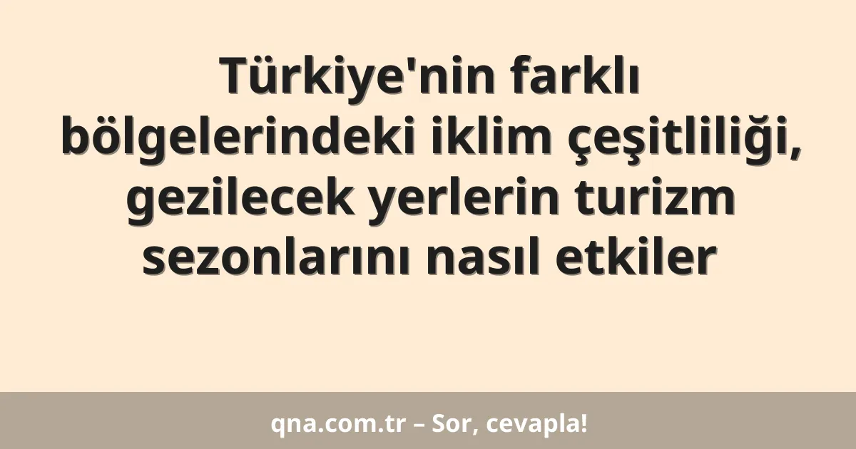 Türkiye'nin farklı bölgelerindeki iklim çeşitliliği, gezilecek yerlerin turizm sezonlarını nasıl etkiler