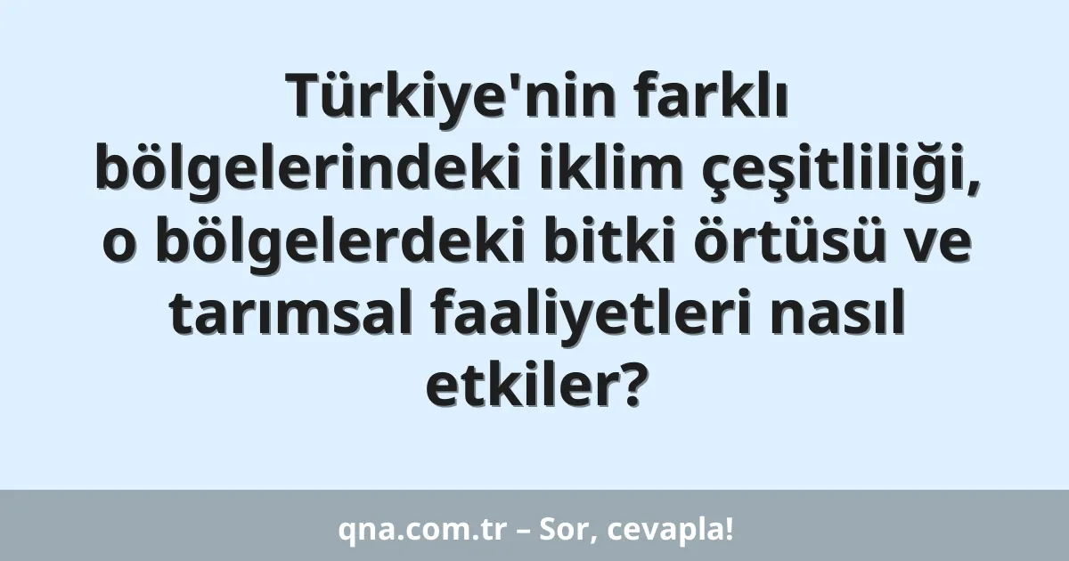 Türkiye'nin farklı bölgelerindeki iklim çeşitliliği, o bölgelerdeki bitki örtüsü ve tarımsal faaliyetleri nasıl etkiler?