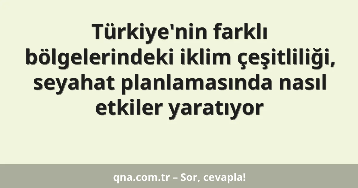 Türkiye'nin farklı bölgelerindeki iklim çeşitliliği, seyahat planlamasında nasıl etkiler yaratıyor