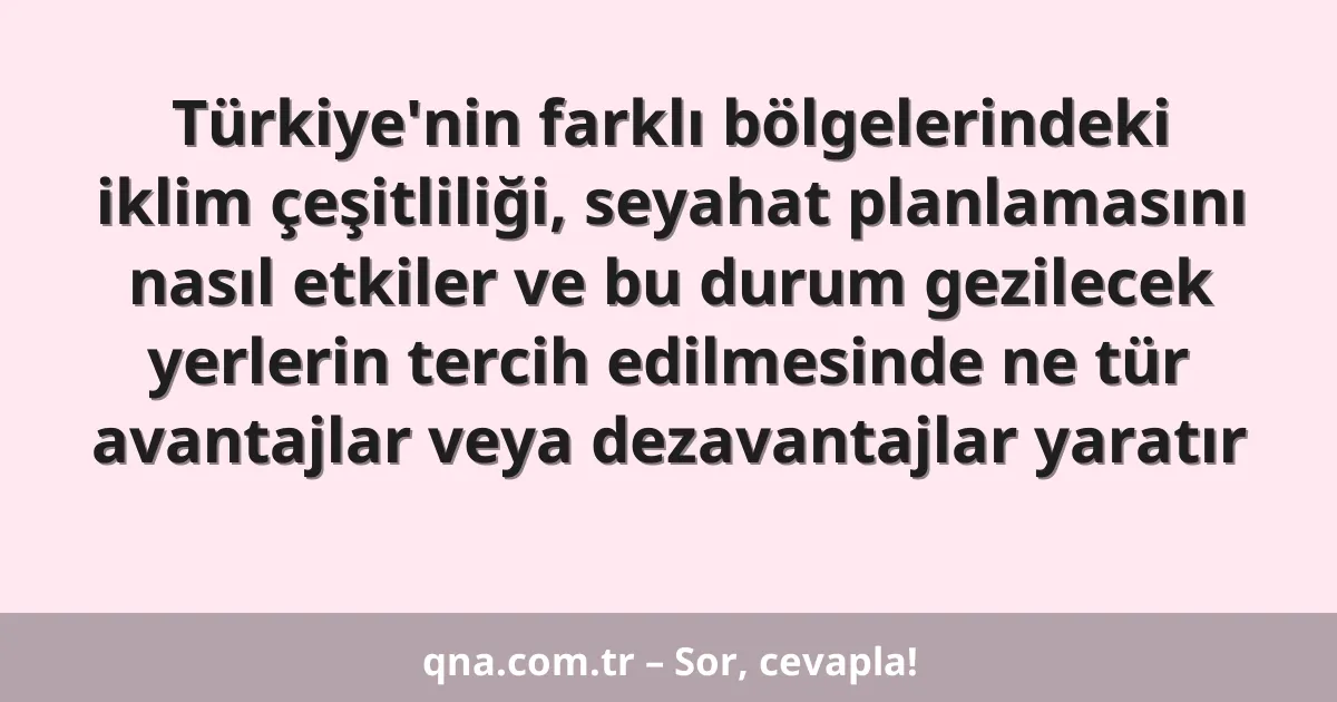 Türkiye'nin farklı bölgelerindeki iklim çeşitliliği, seyahat planlamasını nasıl etkiler ve bu durum gezilecek yerlerin tercih edilmesinde ne tür avantajlar veya dezavantajlar yaratır