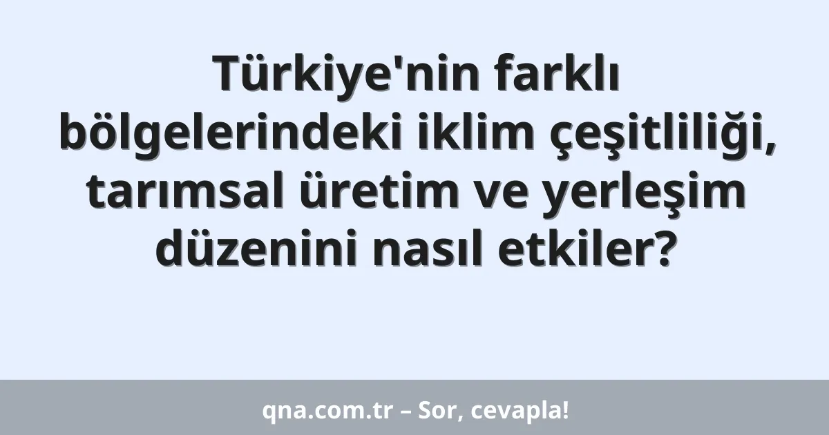 Türkiye'nin farklı bölgelerindeki iklim çeşitliliği, tarımsal üretim ve yerleşim düzenini nasıl etkiler?