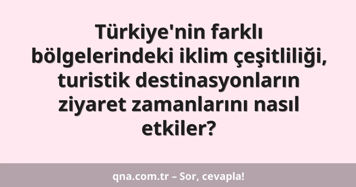 Türkiye'nin farklı bölgelerindeki iklim çeşitliliği, turistik destinasyonların ziyaret zamanlarını nasıl etkiler?
