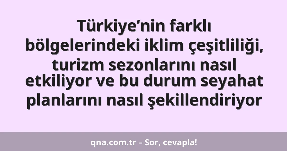 Türkiye’nin farklı bölgelerindeki iklim çeşitliliği, turizm sezonlarını nasıl etkiliyor ve bu durum seyahat planlarını nasıl şekillendiriyor
