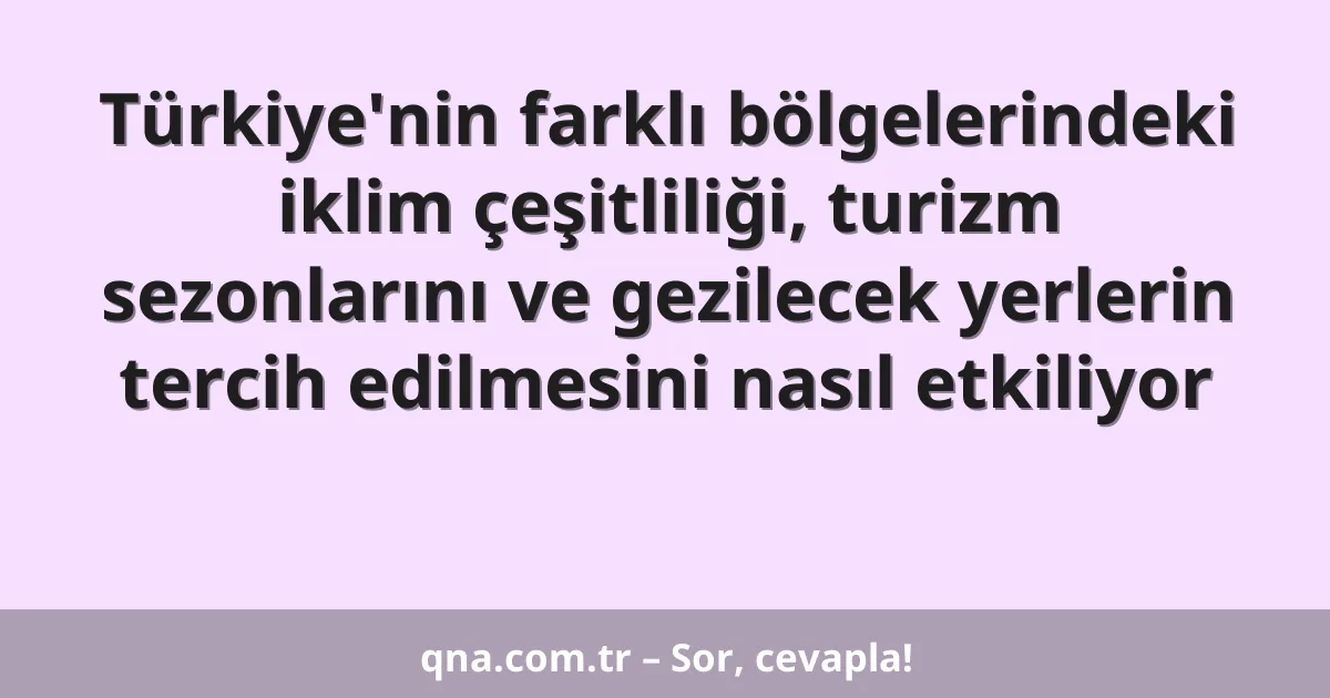Türkiye'nin farklı bölgelerindeki iklim çeşitliliği, turizm sezonlarını ve gezilecek yerlerin tercih edilmesini nasıl etkiliyor