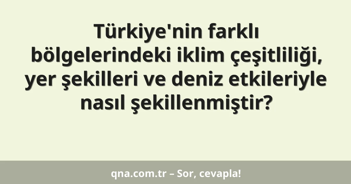 Türkiye'nin farklı bölgelerindeki iklim çeşitliliği, yer şekilleri ve deniz etkileriyle nasıl şekillenmiştir?