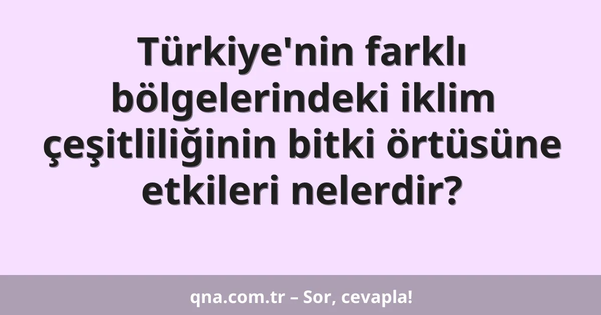 Türkiye'nin farklı bölgelerindeki iklim çeşitliliğinin bitki örtüsüne etkileri nelerdir?